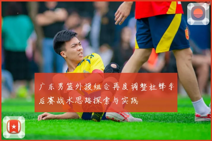 广东男篮外援组合再度调整杜锋季后赛战术思路探索与实践