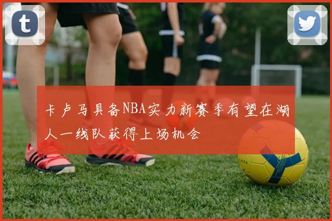 卡卢马具备NBA实力新赛季有望在湖人一线队获得上场机会